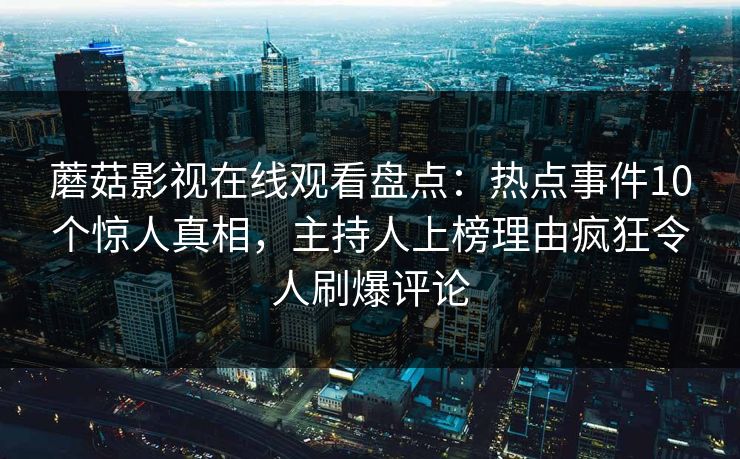 蘑菇影视在线观看盘点：热点事件10个惊人真相，主持人上榜理由疯狂令人刷爆评论