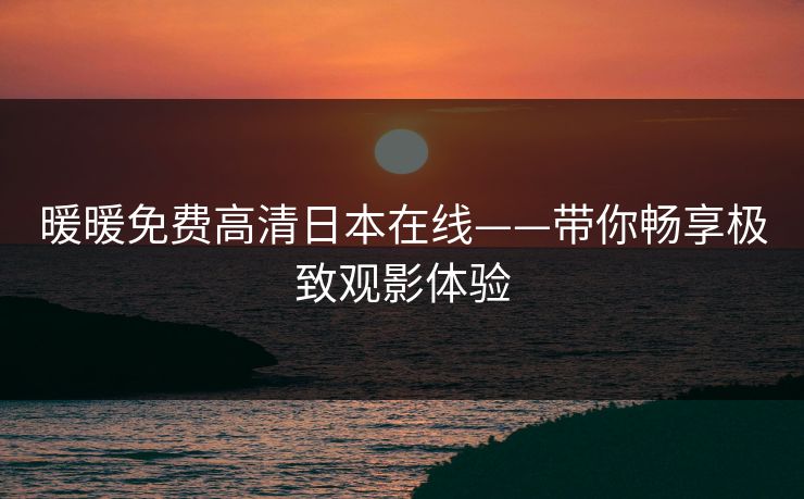 暖暖免费高清日本在线——带你畅享极致观影体验 暖暖免费高清日本在线——带你畅享极致观影体验