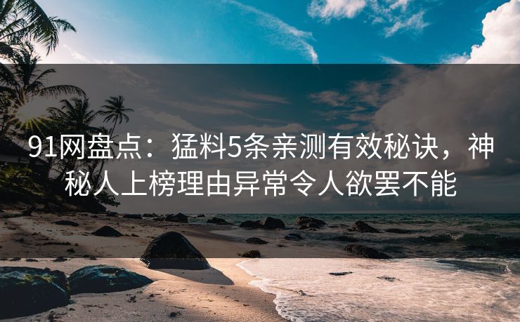 91网盘点：猛料5条亲测有效秘诀，神秘人上榜理由异常令人欲罢不能