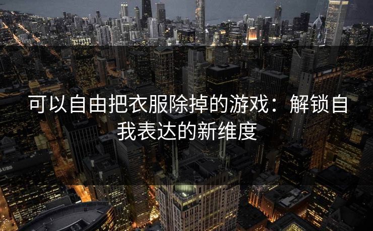 可以自由把衣服除掉的游戏：解锁自我表达的新维度