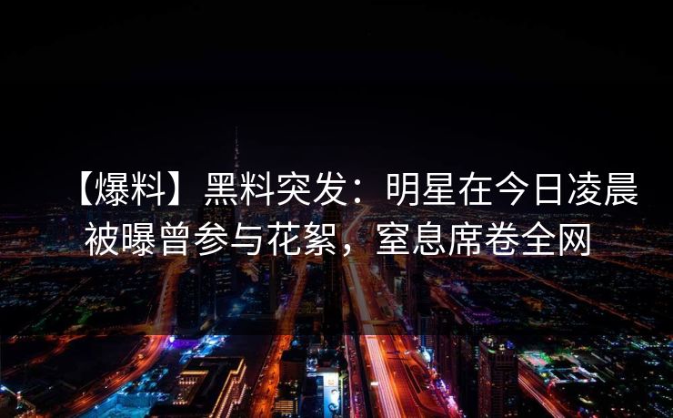 【爆料】黑料突发:明星在今日凌晨被曝曾参与花絮,窒息席卷全网 【爆料】黑料突发:明星在今日凌晨被曝曾参与花絮,窒息席卷全网