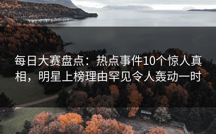 每日大赛盘点:热点事件10个惊人真相,明星上榜理由罕见令人轰动一时 每日大赛盘点:热点事件10个惊人真相,明星上榜理由罕见令人轰动一时