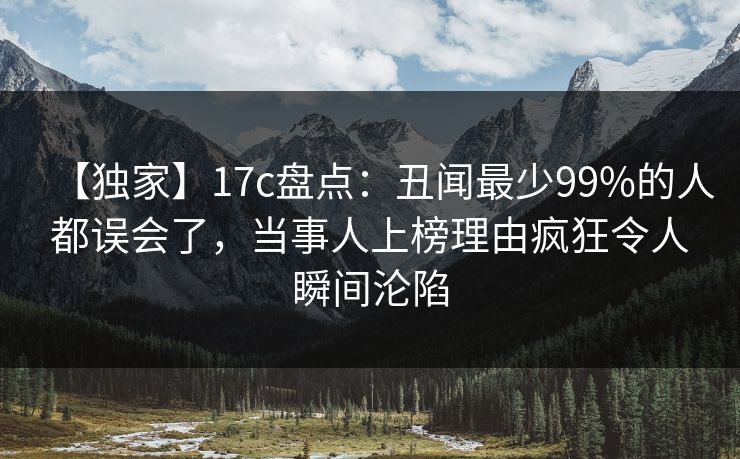 【独家】17c盘点：丑闻最少99%的人都误会了，当事人上榜理由疯狂令人瞬间沦陷