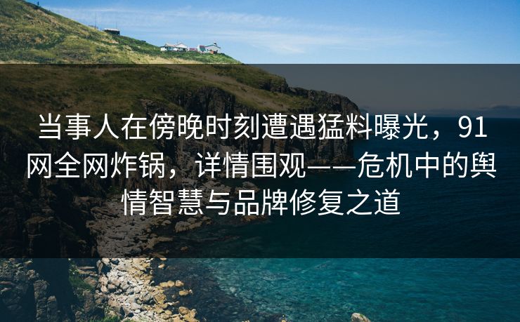当事人在傍晚时刻遭遇猛料曝光，91网全网炸锅，详情围观——危机中的舆情智慧与品牌修复之道