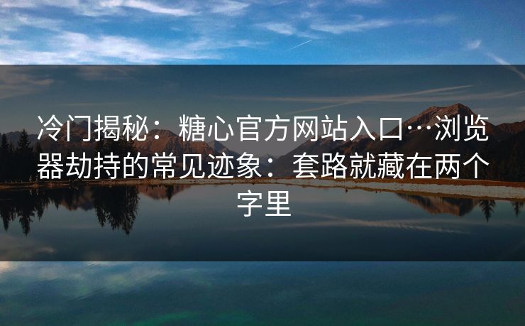 冷门揭秘:糖心官方网站入口…浏览器劫持的常见迹象:套路就藏在两个字里 冷门揭秘:糖心官方网站入口…浏览器劫持的常见迹象:套路就藏在两个字里