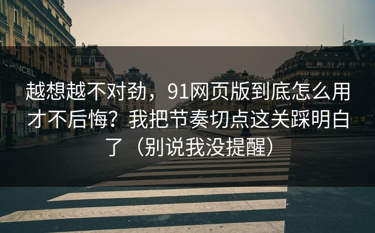 越想越不对劲，91网页版到底怎么用才不后悔？我把节奏切点这关踩明白了（别说我没提醒）
